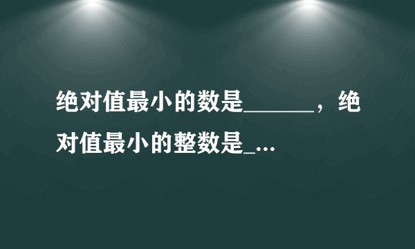 绝对值最小的数是______，绝对值最小的整数是______．