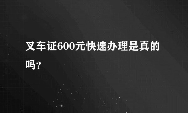 叉车证600元快速办理是真的吗？