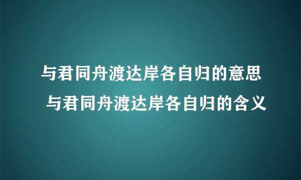 与君同舟渡达岸各自归的意思 与君同舟渡达岸各自归的含义
