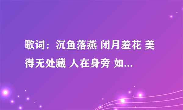 歌词：沉鱼落燕 闭月羞花 美得无处藏 人在身旁 如沐春光 宁死也无憾…是什么歌？谁唱的？