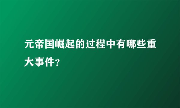 元帝国崛起的过程中有哪些重大事件？