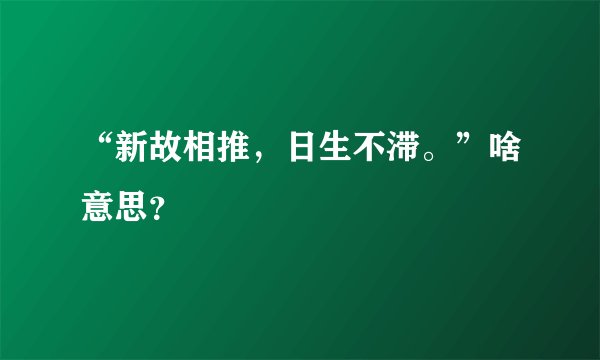 “新故相推，日生不滞。”啥意思？