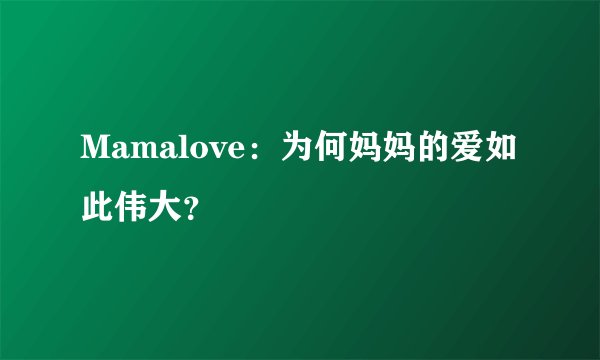 Mamalove：为何妈妈的爱如此伟大？