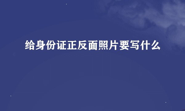 给身份证正反面照片要写什么