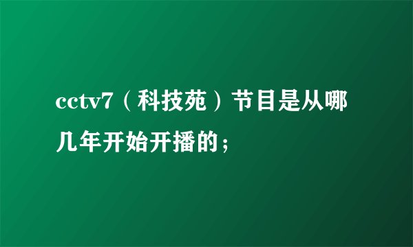 cctv7（科技苑）节目是从哪几年开始开播的；