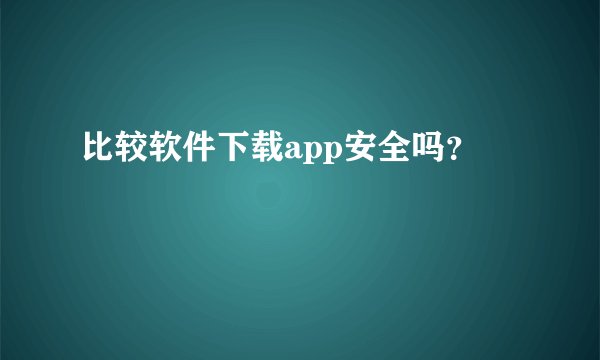 比较软件下载app安全吗？