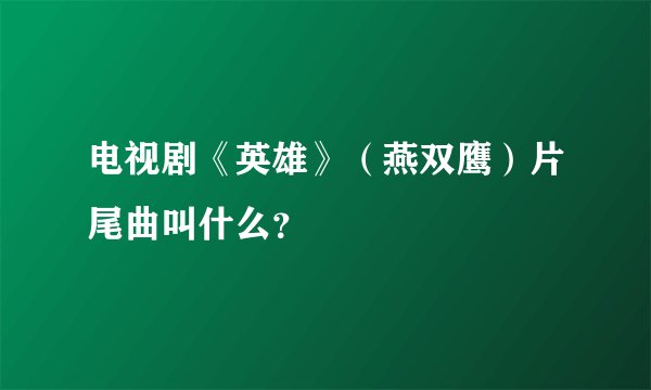 电视剧《英雄》（燕双鹰）片尾曲叫什么？