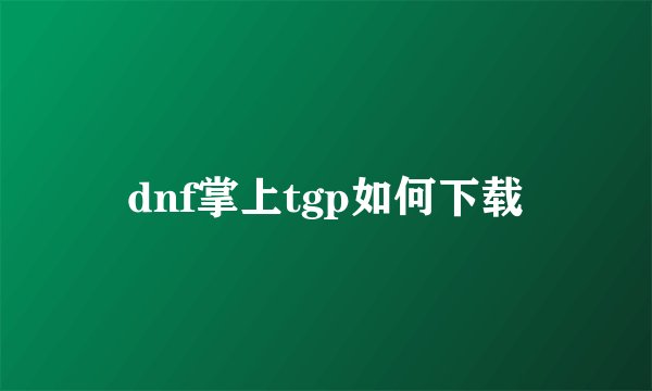 dnf掌上tgp如何下载