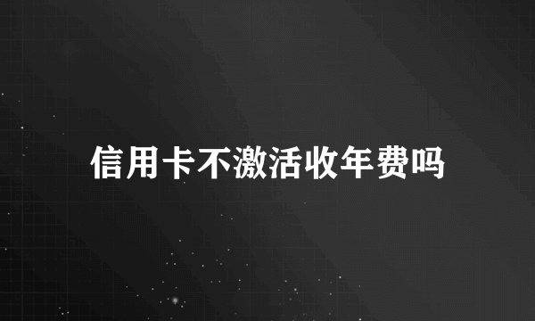 信用卡不激活收年费吗