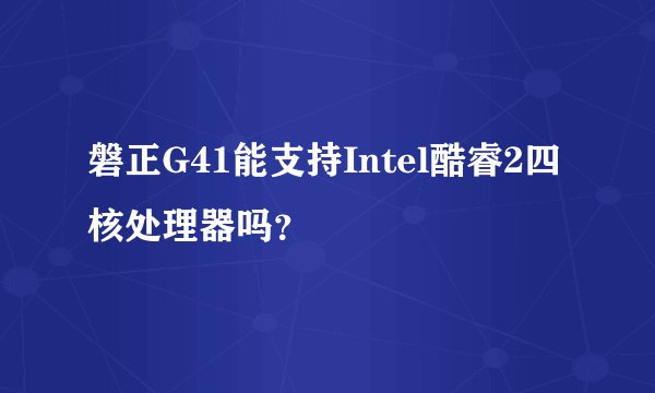 磐正G41能支持Intel酷睿2四核处理器吗？