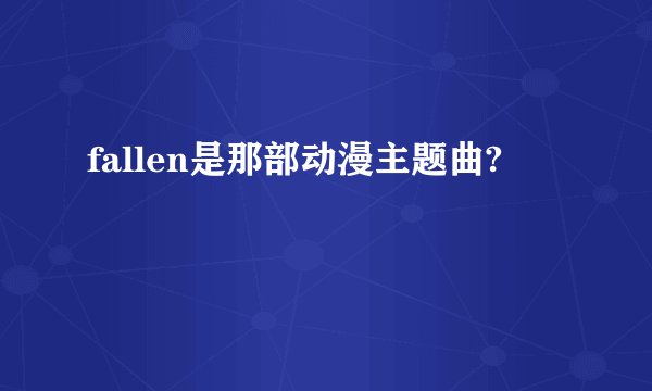 fallen是那部动漫主题曲?
