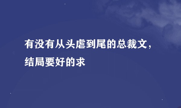 有没有从头虐到尾的总裁文，结局要好的求