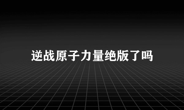 逆战原子力量绝版了吗