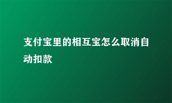支付宝里的相互宝怎么取消自动扣款