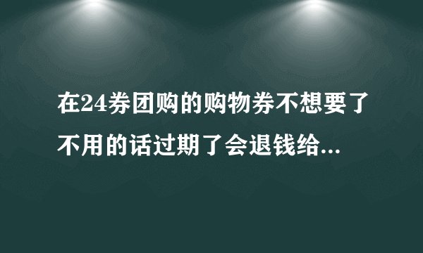 在24券团购的购物券不想要了不用的话过期了会退钱给...