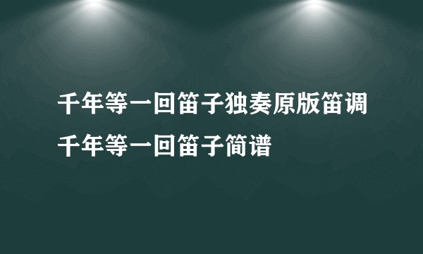 千年等一回笛子独奏原版笛调千年等一回笛子简谱