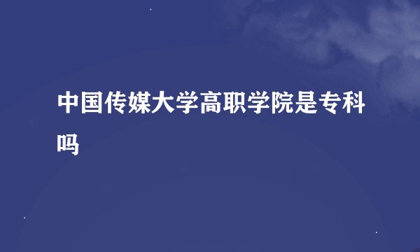 中国传媒大学高职学院是专科吗