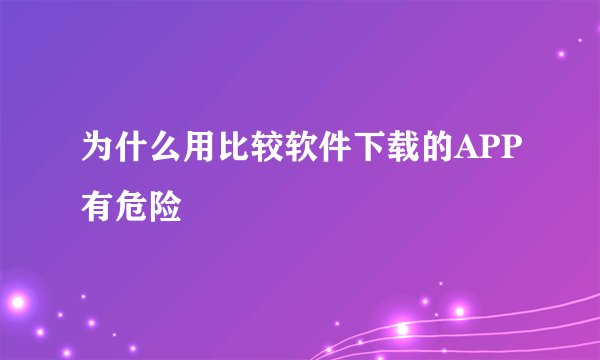 为什么用比较软件下载的APP有危险