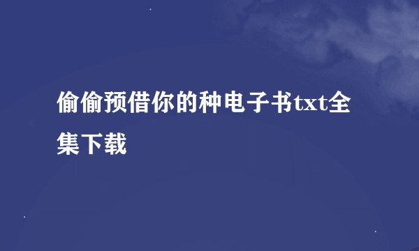 偷偷预借你的种电子书txt全集下载