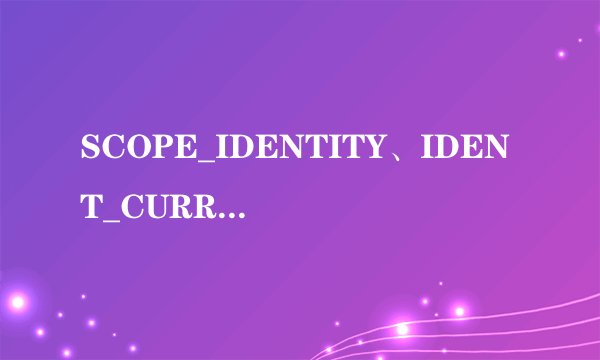 SCOPE_IDENTITY、IDENT_CURRENT和@@IDENTITY分别表示什么？