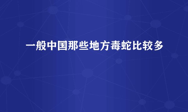 一般中国那些地方毒蛇比较多