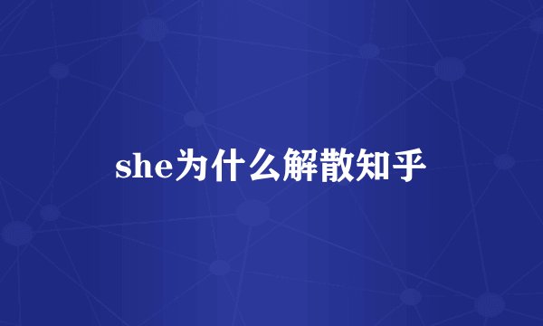 she为什么解散知乎
