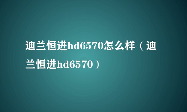 迪兰恒进hd6570怎么样(迪兰恒进hd6570)