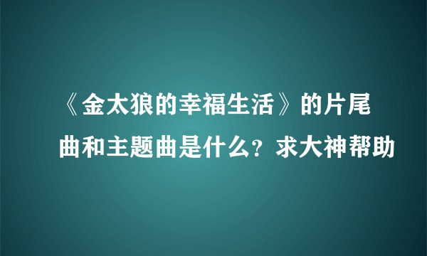 《金太狼的幸福生活》的片尾曲和主题曲是什么？求大神帮助
