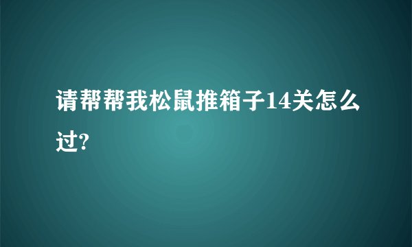请帮帮我松鼠推箱子14关怎么过?