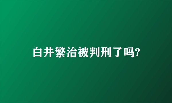 白井繁治被判刑了吗?