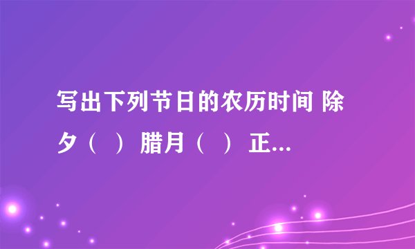 写出下列节日的农历时间 除夕（ ） 腊月（ ） 正月（ ） 元宵节（ ） 要具体