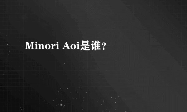 Minori Aoi是谁？