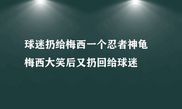 球迷扔给梅西一个忍者神龟 梅西大笑后又扔回给球迷