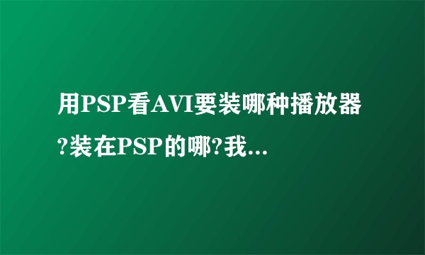 用PSP看AVI要装哪种播放器?装在PSP的哪?我是3.10的,在听歌时歌名是乱码,是不是要装中文补丁?