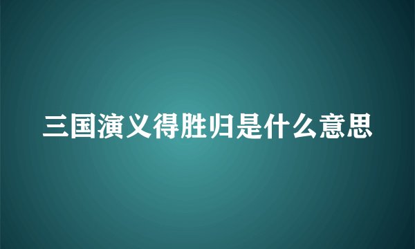 三国演义得胜归是什么意思