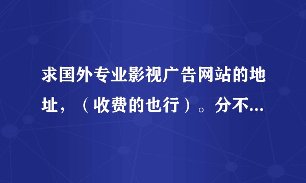 求国外专业影视广告网站的地址，（收费的也行）。分不多，希望一起分享优秀资源。