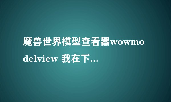 魔兽世界模型查看器wowmodelview 我在下载后使用出现问题 不能够使用 求高手帮忙！