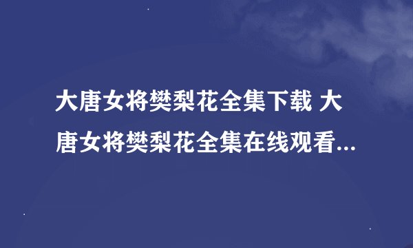 大唐女将樊梨花全集下载 大唐女将樊梨花全集在线观看 大唐女将樊梨花全集1-36集在线观看