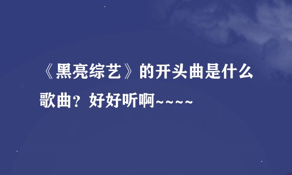 《黑亮综艺》的开头曲是什么歌曲？好好听啊~~~~