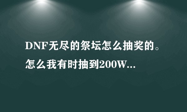 DNF无尽的祭坛怎么抽奖的。怎么我有时抽到200W 有时50W 不是说1000W 1E 奖励的吗