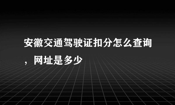 安徽交通驾驶证扣分怎么查询，网址是多少