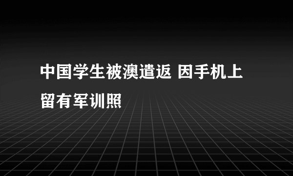 中国学生被澳遣返 因手机上留有军训照