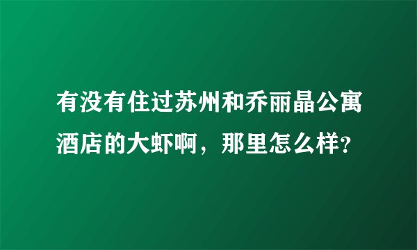 有没有住过苏州和乔丽晶公寓酒店的大虾啊，那里怎么样？
