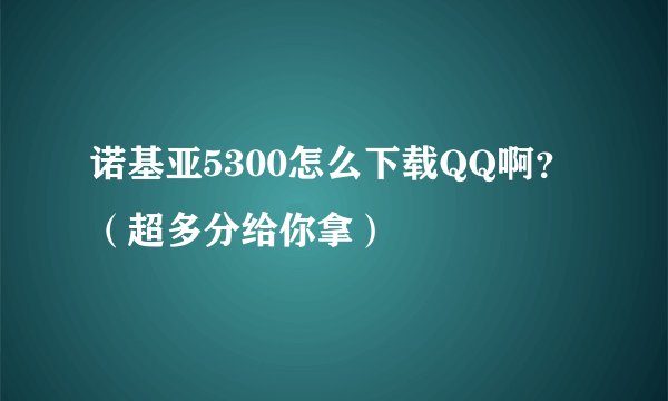 诺基亚5300怎么下载QQ啊？（超多分给你拿）
