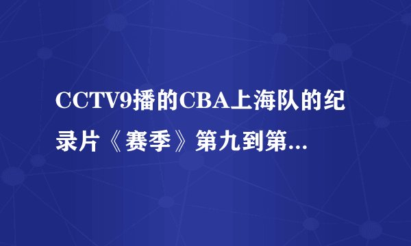 CCTV9播的CBA上海队的纪录片《赛季》第九到第十二集都是什么内容 ？详细点