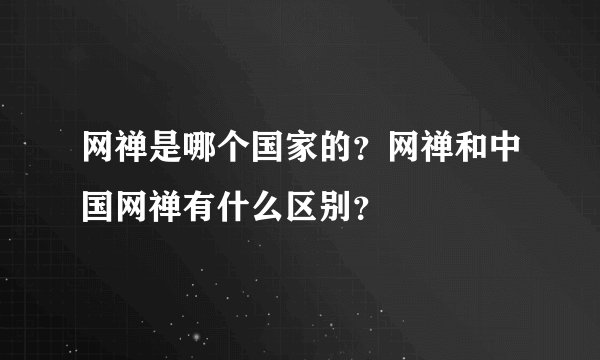 网禅是哪个国家的？网禅和中国网禅有什么区别？