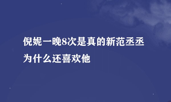 倪妮一晚8次是真的新范丞丞为什么还喜欢他