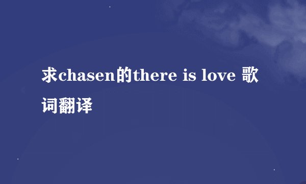 求chasen的there is love 歌词翻译
