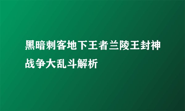 黑暗刺客地下王者兰陵王封神战争大乱斗解析