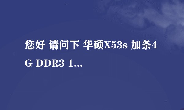 您好 请问下 华硕X53s 加条4G DDR3 1333MHz 内存可以兼容吗？
